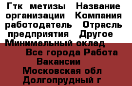 Гтк «метизы › Название организации ­ Компания-работодатель › Отрасль предприятия ­ Другое › Минимальный оклад ­ 25 000 - Все города Работа » Вакансии   . Московская обл.,Долгопрудный г.